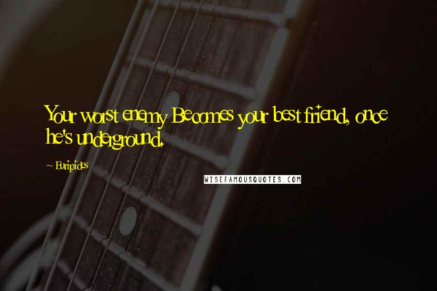 Euripides Quotes: Your worst enemy Becomes your best friend, once he's underground.