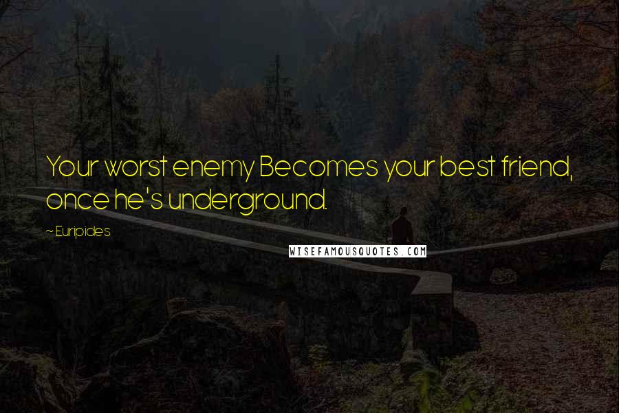 Euripides Quotes: Your worst enemy Becomes your best friend, once he's underground.