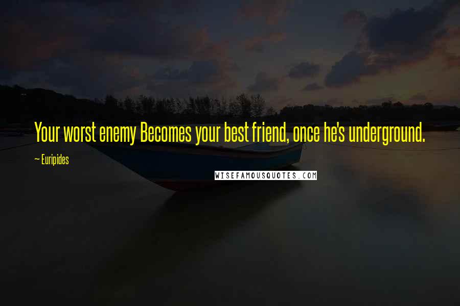 Euripides Quotes: Your worst enemy Becomes your best friend, once he's underground.