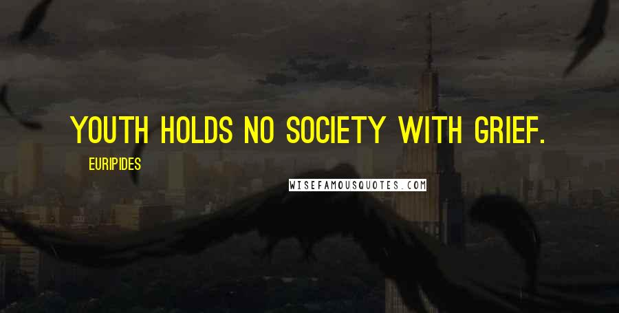 Euripides Quotes: Youth holds no society with grief.