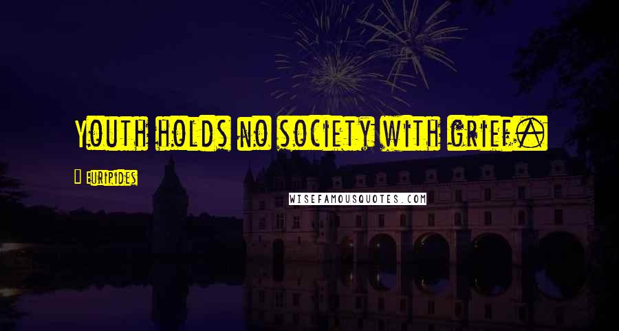 Euripides Quotes: Youth holds no society with grief.