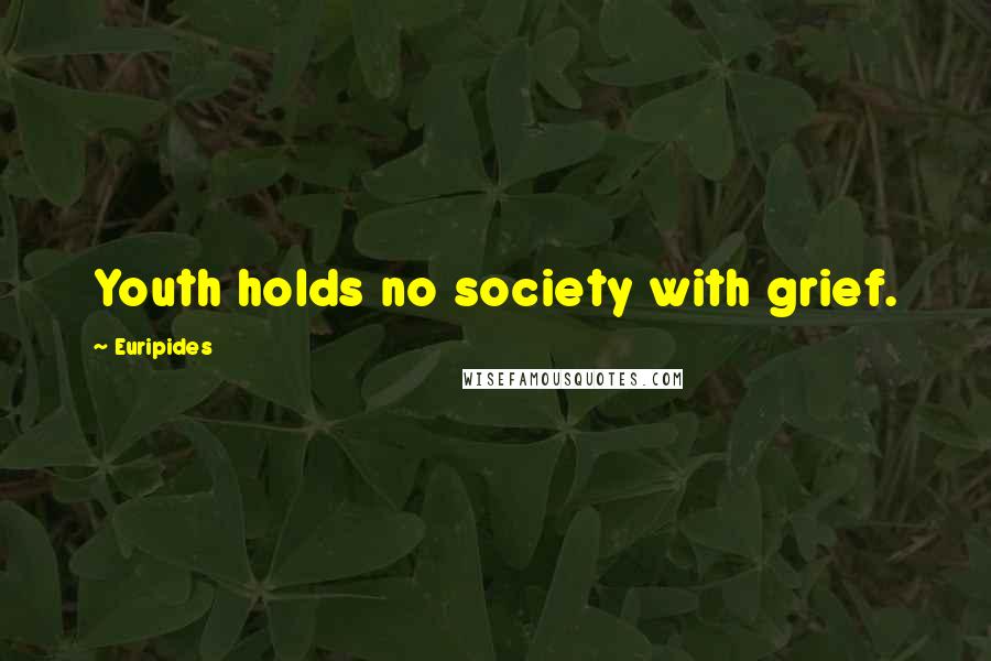 Euripides Quotes: Youth holds no society with grief.