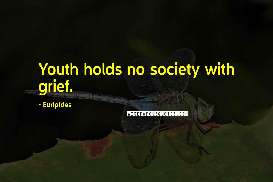 Euripides Quotes: Youth holds no society with grief.