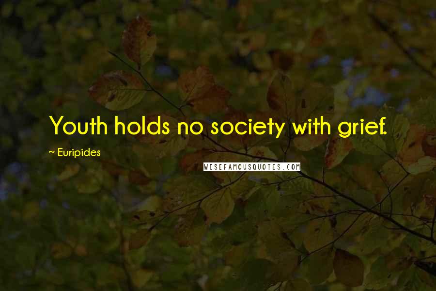 Euripides Quotes: Youth holds no society with grief.