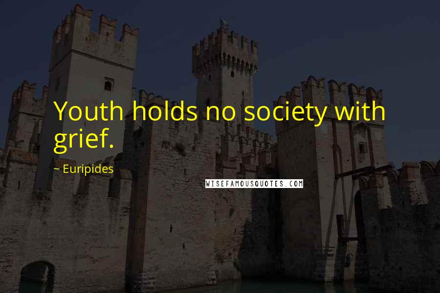 Euripides Quotes: Youth holds no society with grief.