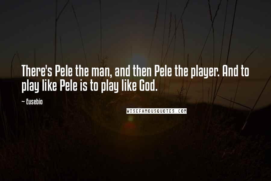 Eusebio Quotes: There's Pele the man, and then Pele the player. And to play like Pele is to play like God.
