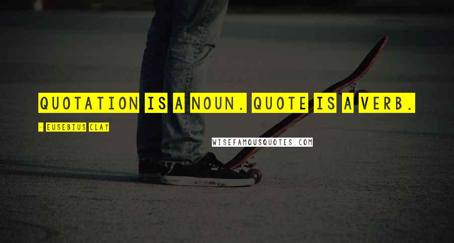 Eusebius Clay Quotes: Quotation is a noun. Quote is a verb.