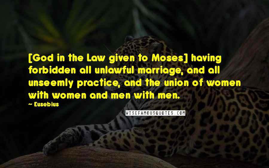 Eusebius Quotes: [God in the Law given to Moses] having forbidden all unlawful marriage, and all unseemly practice, and the union of women with women and men with men.