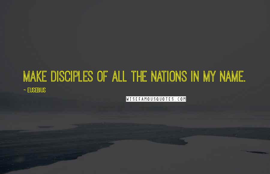 Eusebius Quotes: Make disciples of all the nations in my Name.