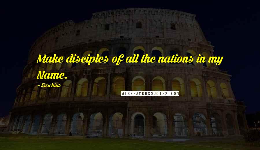 Eusebius Quotes: Make disciples of all the nations in my Name.