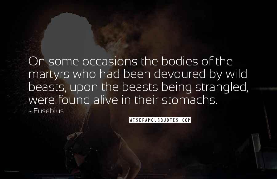 Eusebius Quotes: On some occasions the bodies of the martyrs who had been devoured by wild beasts, upon the beasts being strangled, were found alive in their stomachs.