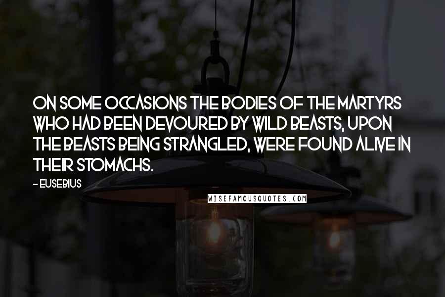 Eusebius Quotes: On some occasions the bodies of the martyrs who had been devoured by wild beasts, upon the beasts being strangled, were found alive in their stomachs.