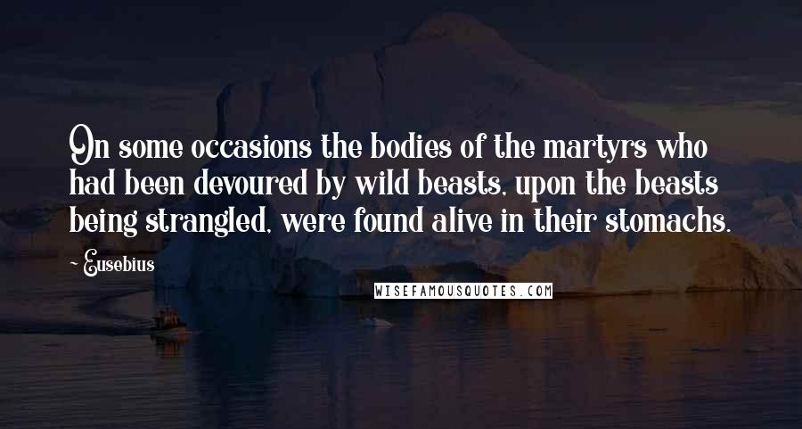 Eusebius Quotes: On some occasions the bodies of the martyrs who had been devoured by wild beasts, upon the beasts being strangled, were found alive in their stomachs.