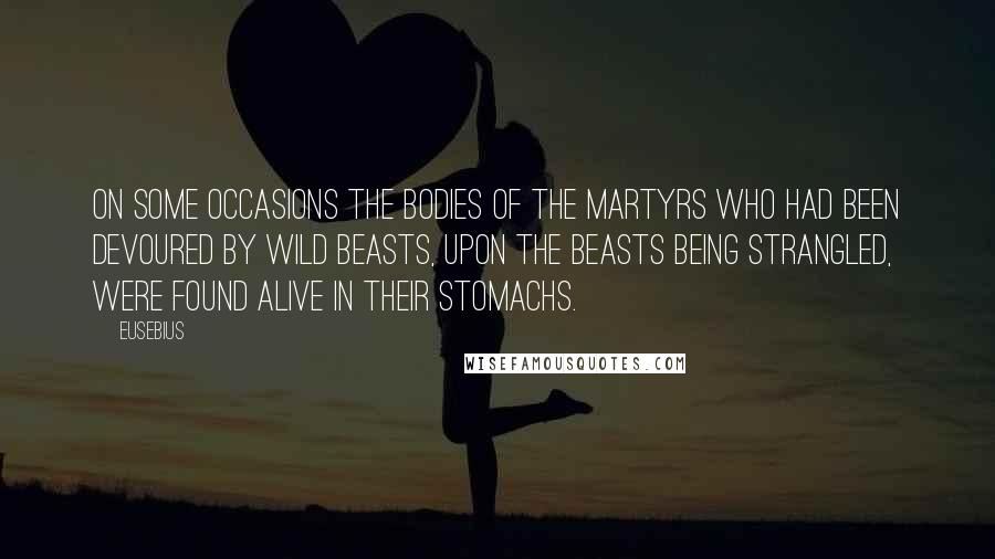 Eusebius Quotes: On some occasions the bodies of the martyrs who had been devoured by wild beasts, upon the beasts being strangled, were found alive in their stomachs.