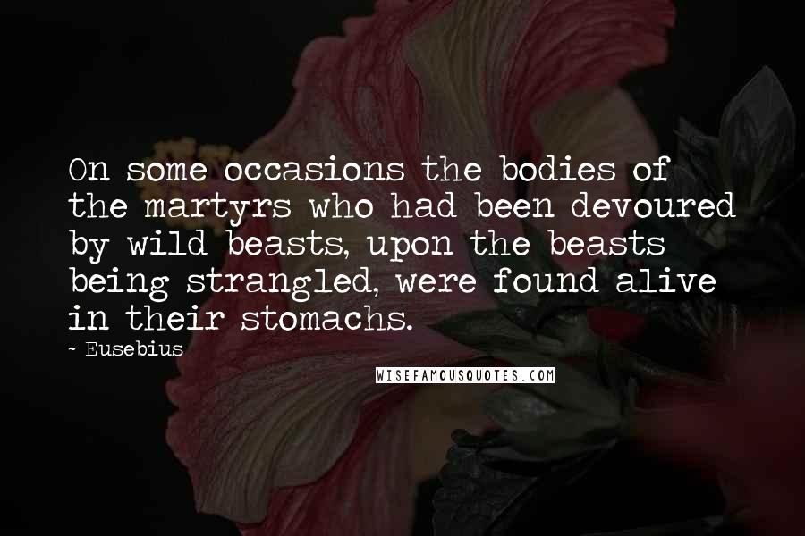 Eusebius Quotes: On some occasions the bodies of the martyrs who had been devoured by wild beasts, upon the beasts being strangled, were found alive in their stomachs.