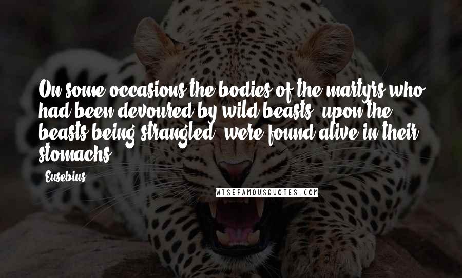 Eusebius Quotes: On some occasions the bodies of the martyrs who had been devoured by wild beasts, upon the beasts being strangled, were found alive in their stomachs.