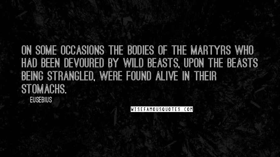 Eusebius Quotes: On some occasions the bodies of the martyrs who had been devoured by wild beasts, upon the beasts being strangled, were found alive in their stomachs.