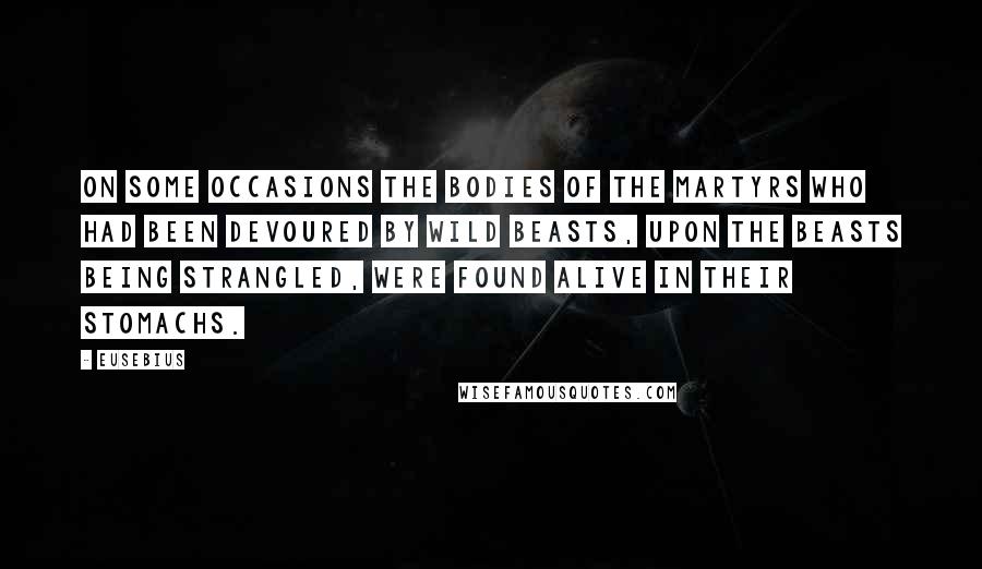Eusebius Quotes: On some occasions the bodies of the martyrs who had been devoured by wild beasts, upon the beasts being strangled, were found alive in their stomachs.