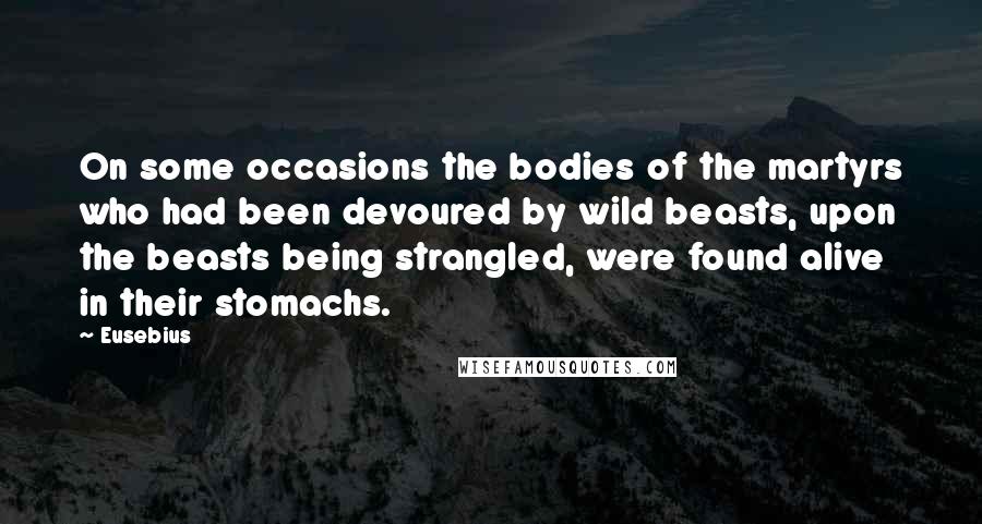 Eusebius Quotes: On some occasions the bodies of the martyrs who had been devoured by wild beasts, upon the beasts being strangled, were found alive in their stomachs.