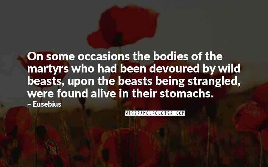 Eusebius Quotes: On some occasions the bodies of the martyrs who had been devoured by wild beasts, upon the beasts being strangled, were found alive in their stomachs.