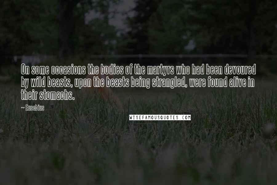 Eusebius Quotes: On some occasions the bodies of the martyrs who had been devoured by wild beasts, upon the beasts being strangled, were found alive in their stomachs.