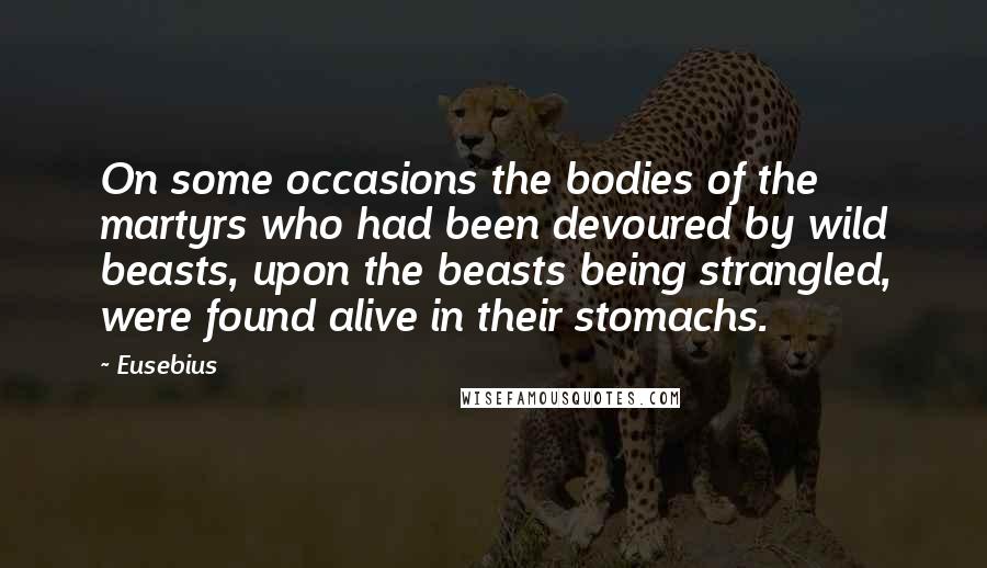 Eusebius Quotes: On some occasions the bodies of the martyrs who had been devoured by wild beasts, upon the beasts being strangled, were found alive in their stomachs.