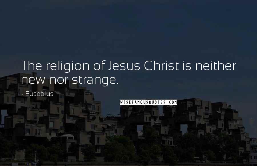 Eusebius Quotes: The religion of Jesus Christ is neither new nor strange.