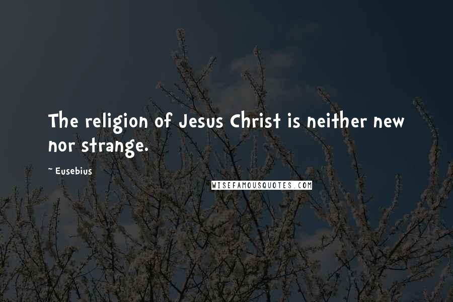Eusebius Quotes: The religion of Jesus Christ is neither new nor strange.