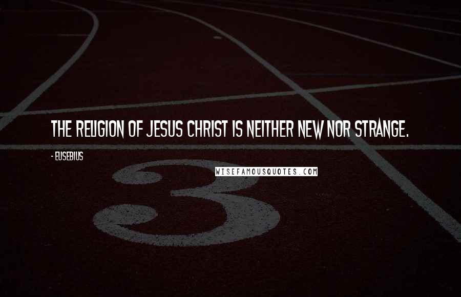 Eusebius Quotes: The religion of Jesus Christ is neither new nor strange.