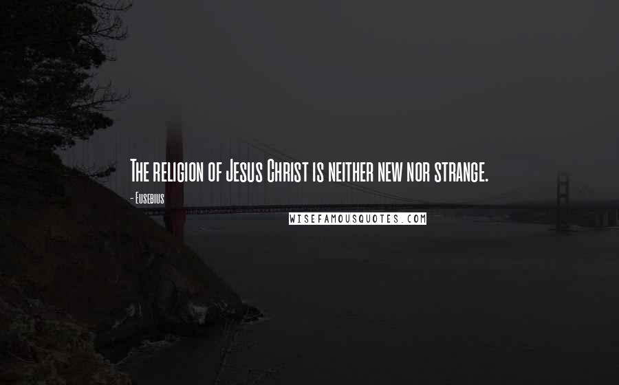 Eusebius Quotes: The religion of Jesus Christ is neither new nor strange.