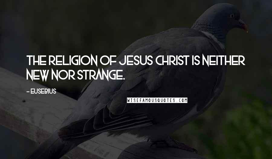 Eusebius Quotes: The religion of Jesus Christ is neither new nor strange.