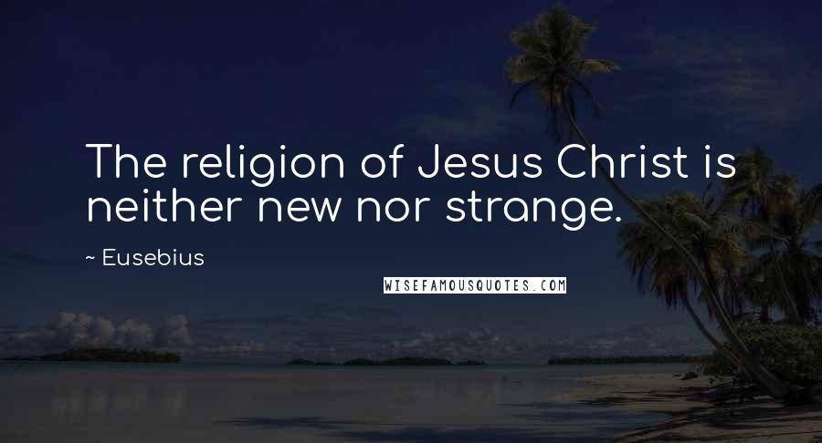 Eusebius Quotes: The religion of Jesus Christ is neither new nor strange.