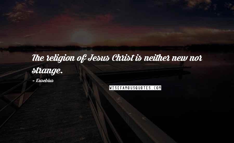 Eusebius Quotes: The religion of Jesus Christ is neither new nor strange.