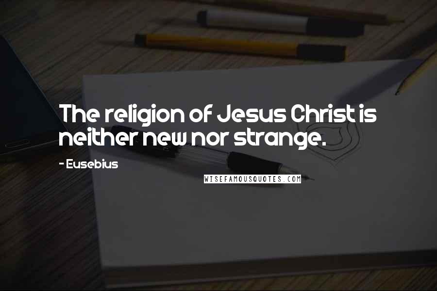 Eusebius Quotes: The religion of Jesus Christ is neither new nor strange.