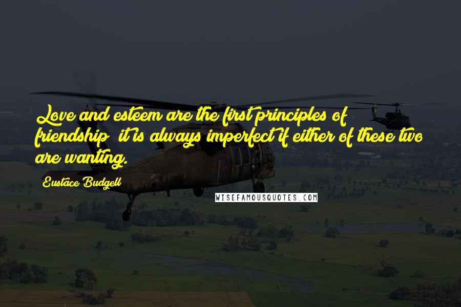 Eustace Budgell Quotes: Love and esteem are the first principles of friendship; it is always imperfect if either of these two are wanting.