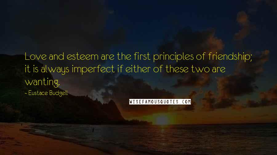 Eustace Budgell Quotes: Love and esteem are the first principles of friendship; it is always imperfect if either of these two are wanting.