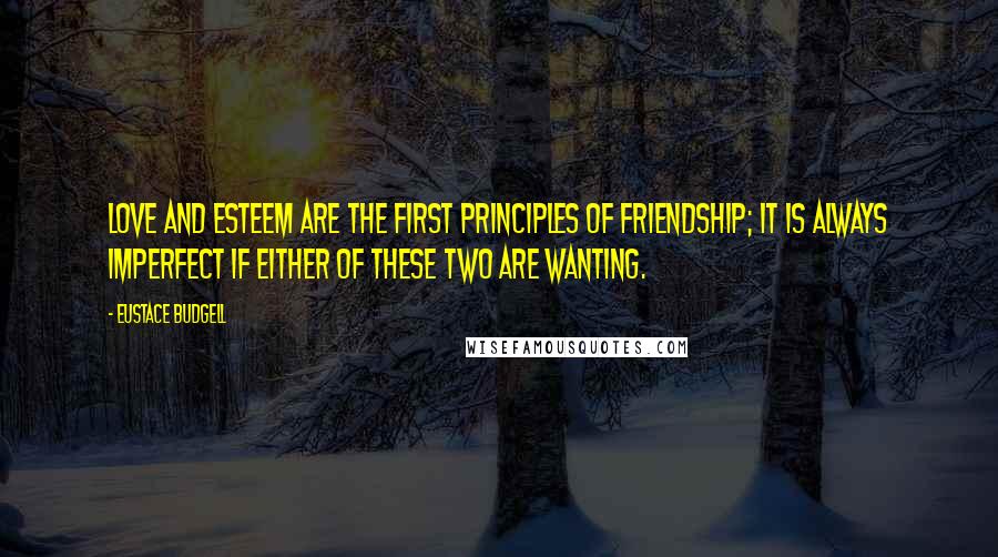 Eustace Budgell Quotes: Love and esteem are the first principles of friendship; it is always imperfect if either of these two are wanting.