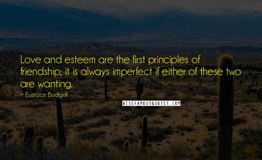 Eustace Budgell Quotes: Love and esteem are the first principles of friendship; it is always imperfect if either of these two are wanting.