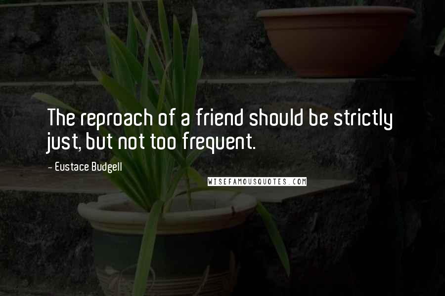 Eustace Budgell Quotes: The reproach of a friend should be strictly just, but not too frequent.