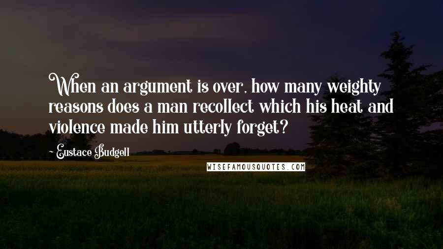 Eustace Budgell Quotes: When an argument is over, how many weighty reasons does a man recollect which his heat and violence made him utterly forget?