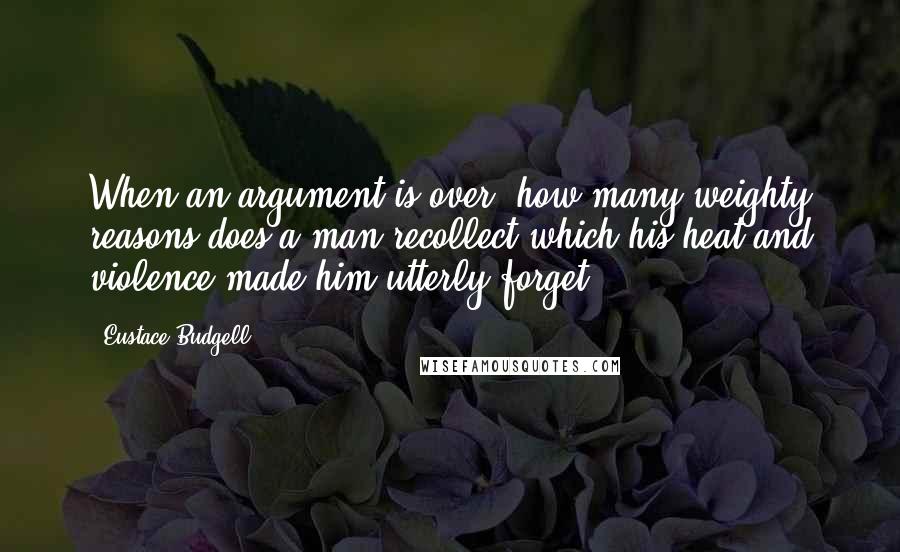 Eustace Budgell Quotes: When an argument is over, how many weighty reasons does a man recollect which his heat and violence made him utterly forget?