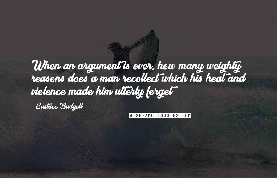Eustace Budgell Quotes: When an argument is over, how many weighty reasons does a man recollect which his heat and violence made him utterly forget?