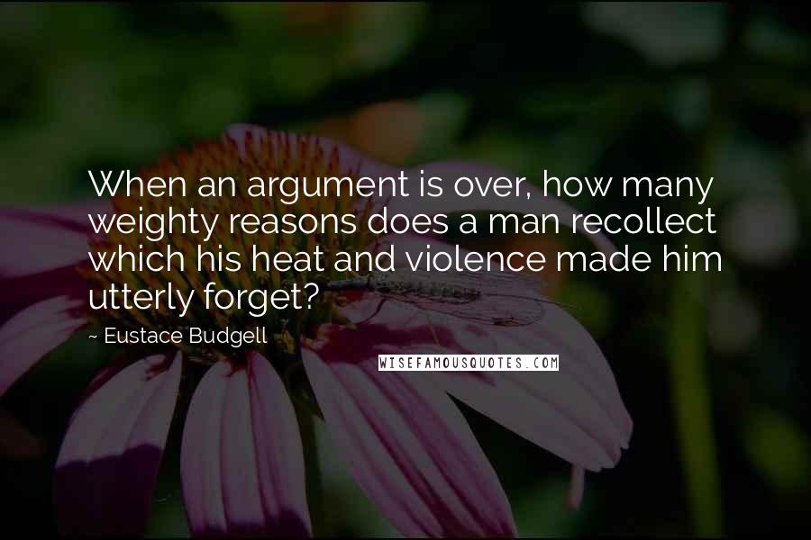 Eustace Budgell Quotes: When an argument is over, how many weighty reasons does a man recollect which his heat and violence made him utterly forget?