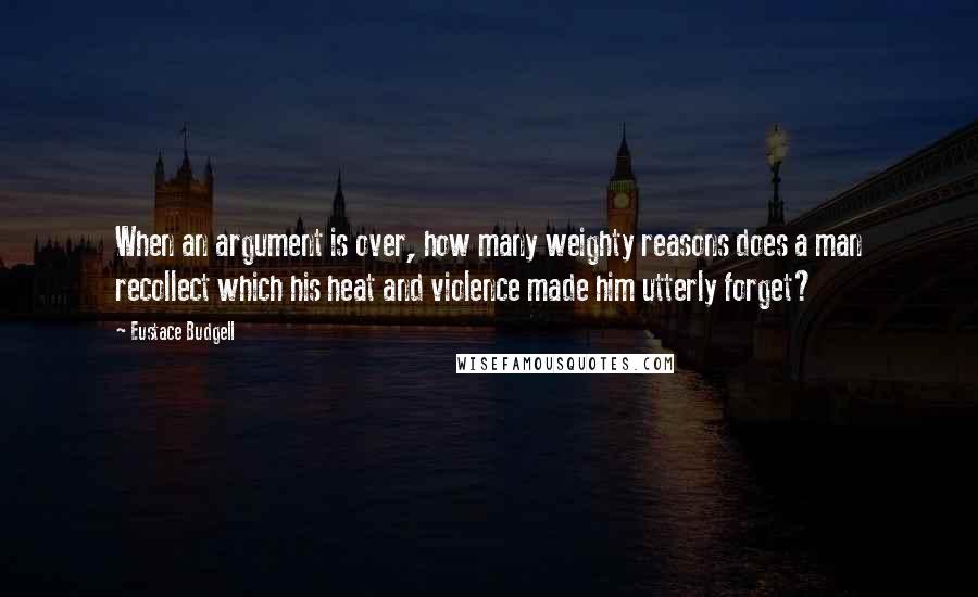 Eustace Budgell Quotes: When an argument is over, how many weighty reasons does a man recollect which his heat and violence made him utterly forget?