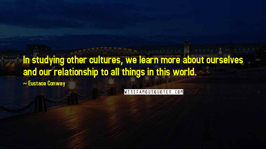 Eustace Conway Quotes: In studying other cultures, we learn more about ourselves and our relationship to all things in this world.