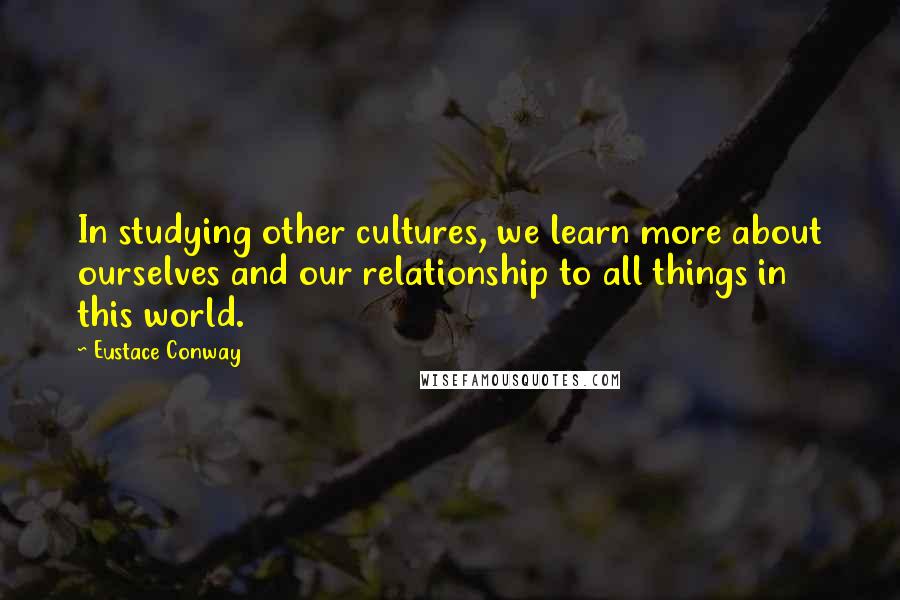 Eustace Conway Quotes: In studying other cultures, we learn more about ourselves and our relationship to all things in this world.