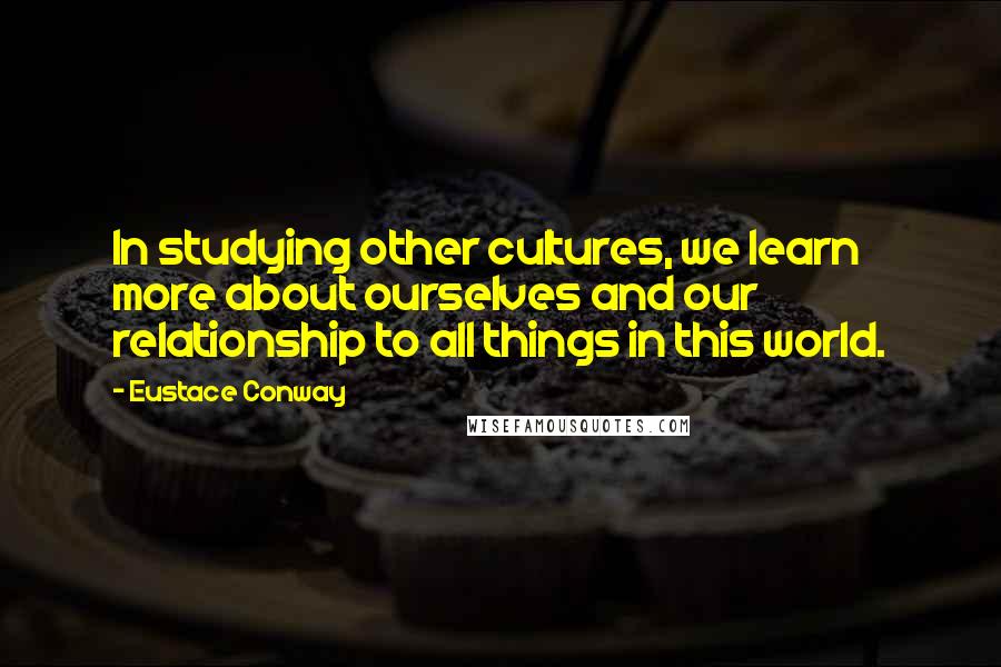 Eustace Conway Quotes: In studying other cultures, we learn more about ourselves and our relationship to all things in this world.
