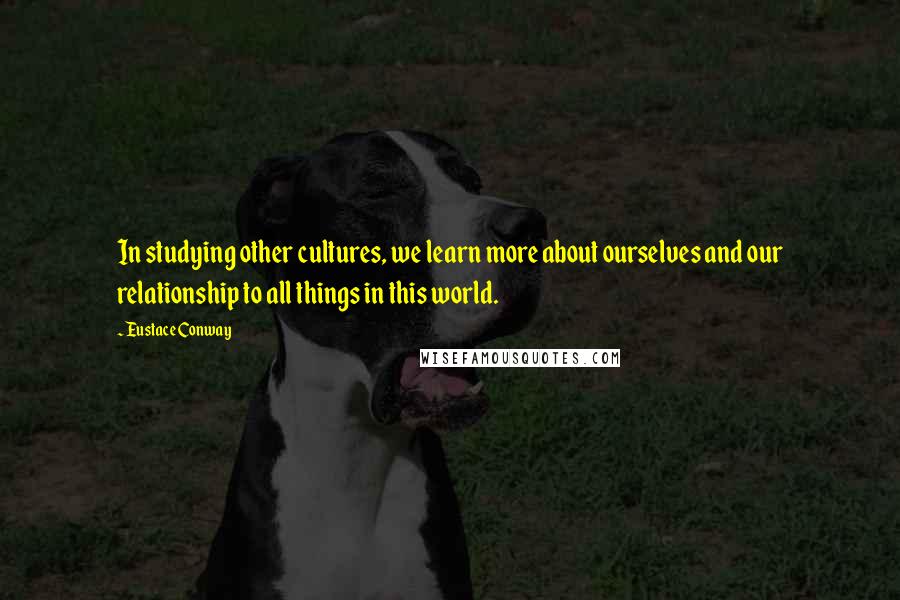 Eustace Conway Quotes: In studying other cultures, we learn more about ourselves and our relationship to all things in this world.