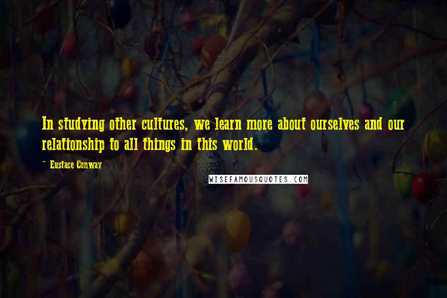 Eustace Conway Quotes: In studying other cultures, we learn more about ourselves and our relationship to all things in this world.