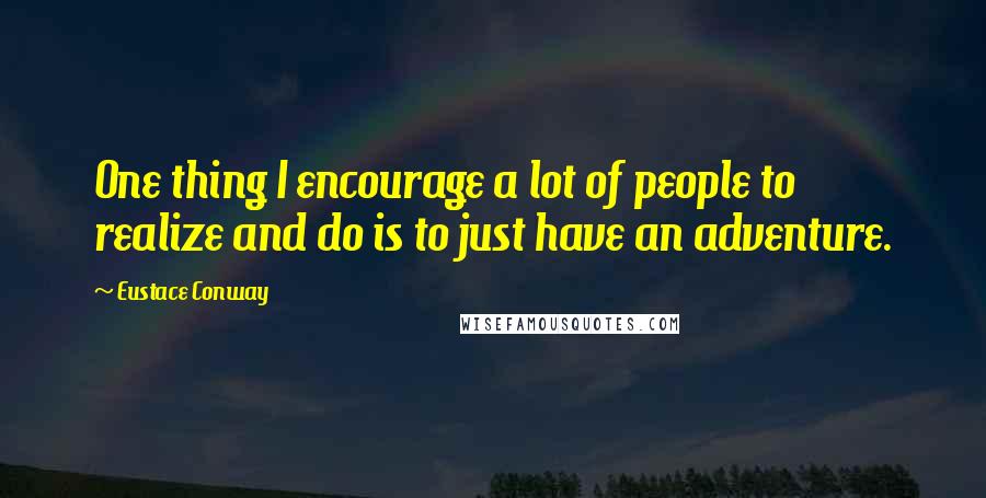 Eustace Conway Quotes: One thing I encourage a lot of people to realize and do is to just have an adventure.